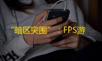 “暗区突围”：FPS游戏的下一个突破者